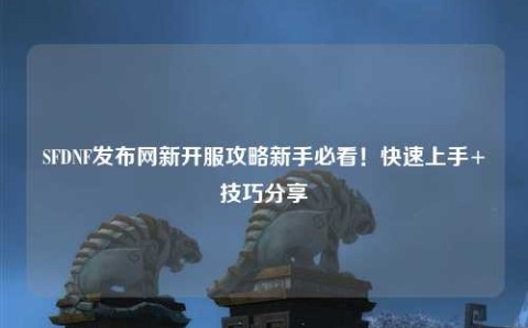 SFDNF發布網新開服攻略新手必看！快速上手+技巧分享?
