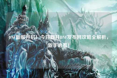 DNF新服開(kāi)啟！今日新開(kāi)DNF發(fā)布網(wǎng)攻略全解析，新手必看！