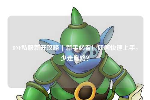 DNF私服新開(kāi)攻略 | 新手必看！如何快速上手，少走彎路？