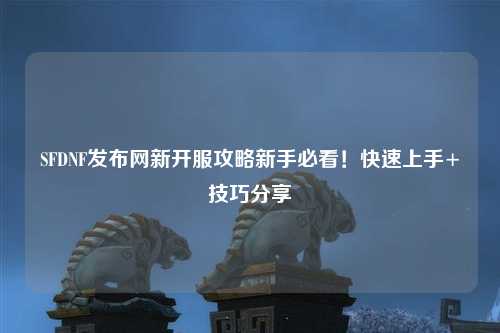 SFDNF發布網新開服攻略新手必看！快速上手+技巧分享?
