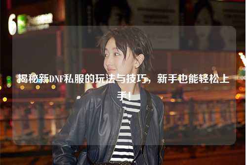 揭秘新DNF私服的玩法與技巧,新手也能輕松上手!