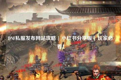 DNF私服發(fā)布網(wǎng)站攻略 | 小紅書(shū)分享版 | 玩家必看!