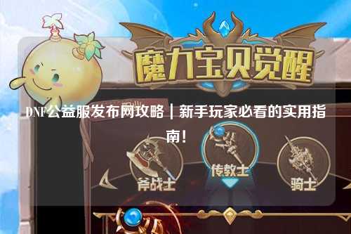 DNF公益服發(fā)布網(wǎng)攻略｜新手玩家必看的實(shí)用指南！