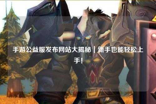 手游公益服發布網站大揭秘|新手也能輕松上手!