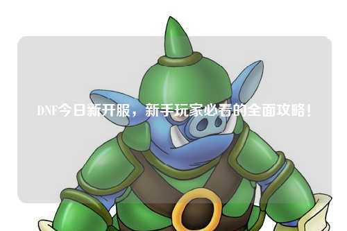 DNF今日新開服，新手玩家必看的全面攻略！
