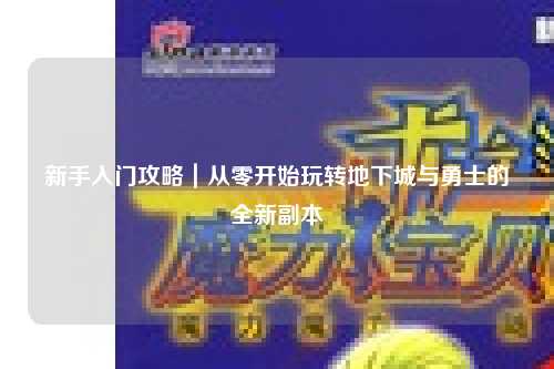 新手入門攻略|從零開始玩轉地下城與勇士的全新副本