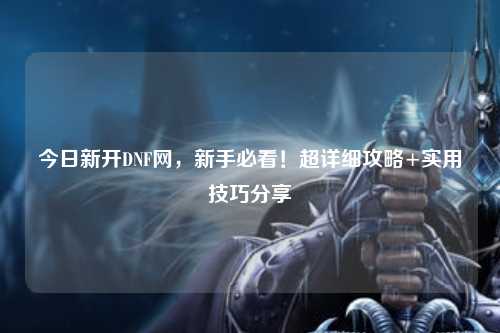 今日新開DNF網，新手必看！超詳細攻略+實用技巧分享