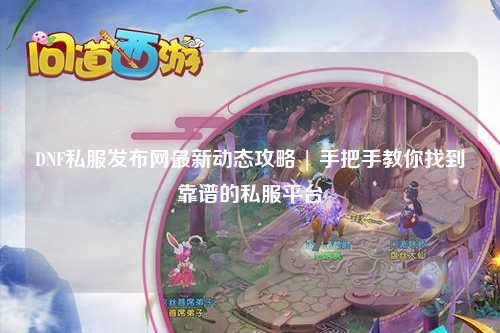 DNF私服發布網最新動態攻略 | 手把手教你找到靠譜的私服平臺