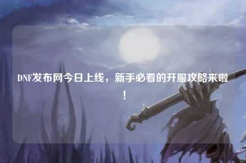 DNF發布網今日上線，新手必看的開服攻略來啦！