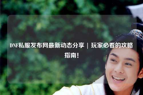 DNF私服發(fā)布網最新動態(tài)分享 | 玩家必看的攻略指南！