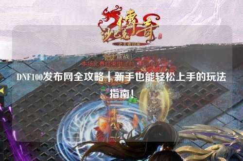 DNF100發(fā)布網(wǎng)全攻略|新手也能輕松上手的玩法指南!