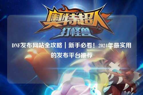 DNF發(fā)布網(wǎng)站全攻略｜新手必看！2024年最實(shí)用的發(fā)布平臺(tái)推薦