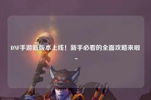 DNF手游新版本上線!新手必看的全面攻略來啦~?