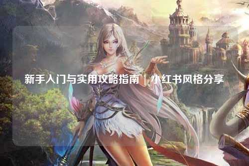 新手入門與實用攻略指南 | 小紅書風(fēng)格分享