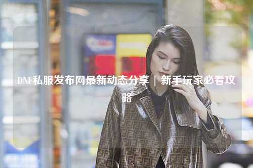 DNF私服發(fā)布網(wǎng)最新動態(tài)分享 | 新手玩家必看攻略