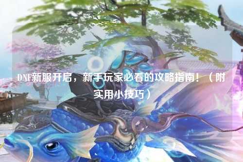 DNF新服開啟，新手玩家必看的攻略指南！（附實用小技巧）