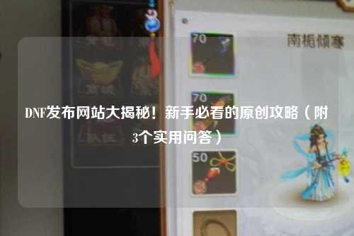 DNF發(fā)布網(wǎng)站大揭秘!新手必看的原創(chuàng)攻略(附3個實用問答)