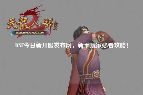 DNF今日新開服發布網,新手玩家必看攻略!