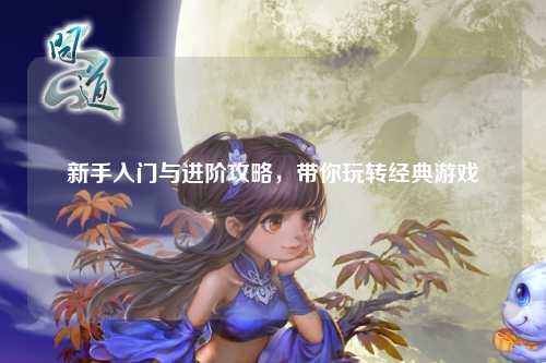 新手入門與進階攻略，帶你玩轉經典游戲