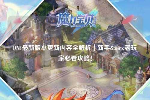DNF最新版本更新內容全解析｜新手&老玩家必看攻略！