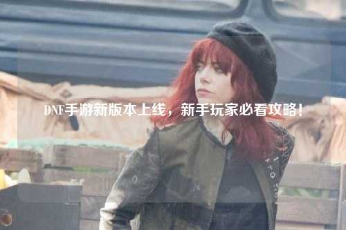 DNF手游新版本上線，新手玩家必看攻略！