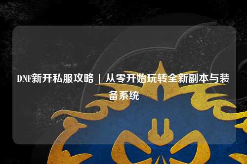 DNF新開私服攻略 | 從零開始玩轉全新副本與裝備系統(tǒng)