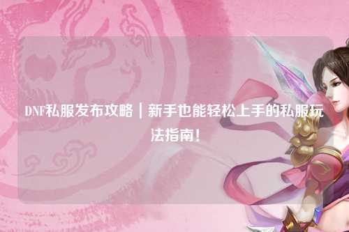 DNF私服發布攻略｜新手也能輕松上手的私服玩法指南！