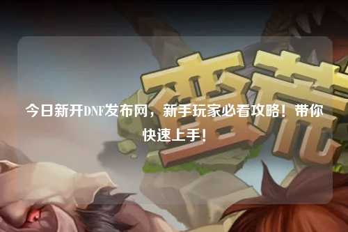 今日新開DNF發布網,新手玩家必看攻略!帶你快速上手!