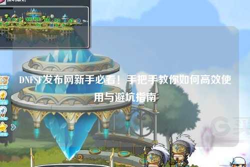 DNFSF發布網新手必看！手把手教你如何高效使用與避坑指南?