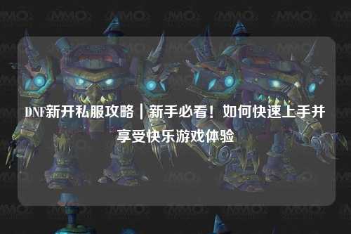 DNF新開私服攻略|新手必看!如何快速上手并享受快樂游戲體驗