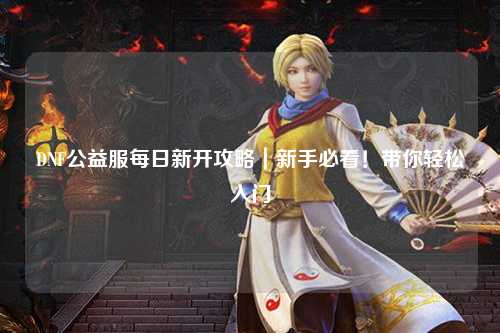 DNF公益服每日新開(kāi)攻略｜新手必看！帶你輕松入門