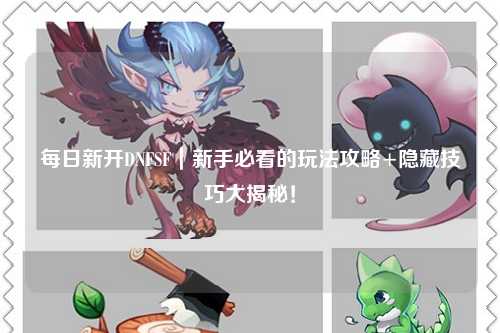 每日新開DNFSF|新手必看的玩法攻略+隱藏技巧大揭秘!