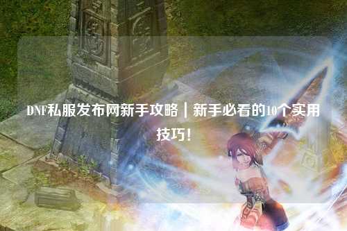 DNF私服發(fā)布網(wǎng)新手攻略｜新手必看的10個實用技巧！