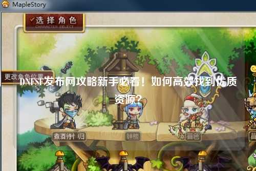 DNFSF發(fā)布網(wǎng)攻略新手必看!如何高效找到優(yōu)質(zhì)資源?