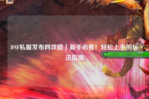 DNF私服發布網攻略｜新手必看！輕松上手的玩法指南