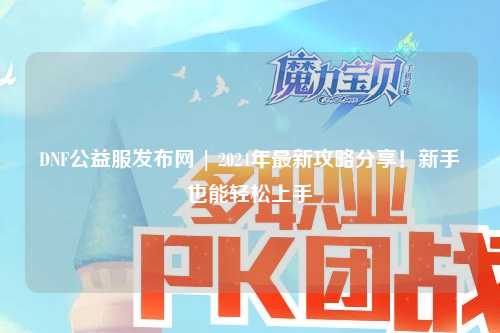DNF公益服發布網 | 2024年最新攻略分享！新手也能輕松上手
