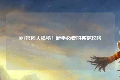 DNF官網大揭秘！新手必看的完整攻略