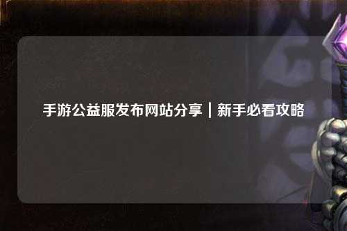 手游公益服發(fā)布網(wǎng)站分享|新手必看攻略
