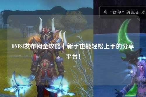 DNFSf發布網全攻略|新手也能輕松上手的分享平臺!