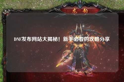 DNF發(fā)布網(wǎng)站大揭秘！新手必看的攻略分享?