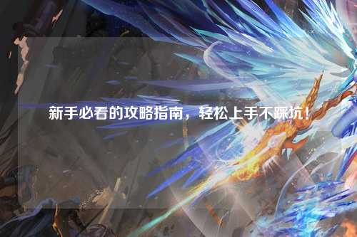新手必看的攻略指南，輕松上手不踩坑！