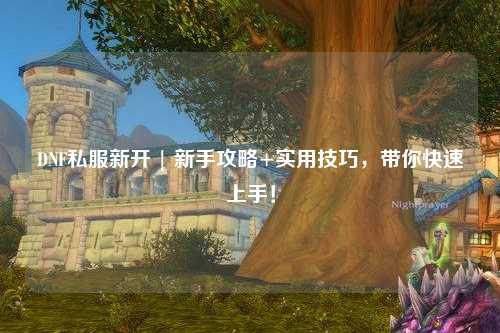 DNF私服新開 | 新手攻略+實用技巧，帶你快速上手！