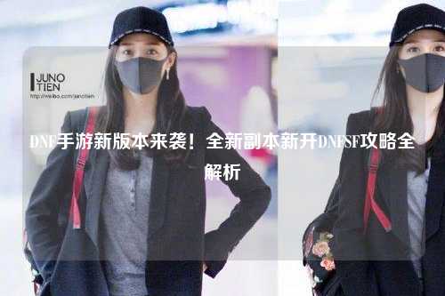 DNF手游新版本來襲！全新副本新開DNFSF攻略全解析