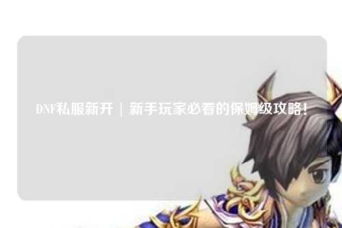 DNF私服新開 | 新手玩家必看的保姆級攻略！