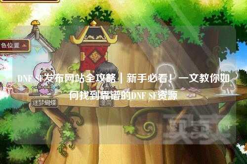 DNF SF發布網站全攻略｜新手必看！一文教你如何找到靠譜的DNF SF資源
