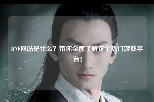 DNF網站是什么?帶你全面了解這個熱門游戲平臺!
