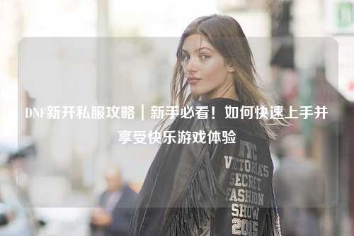 DNF新開私服攻略|新手必看!如何快速上手并享受快樂游戲體驗