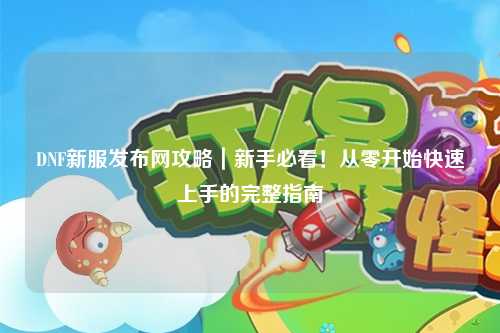 DNF新服發布網攻略｜新手必看！從零開始快速上手的完整指南