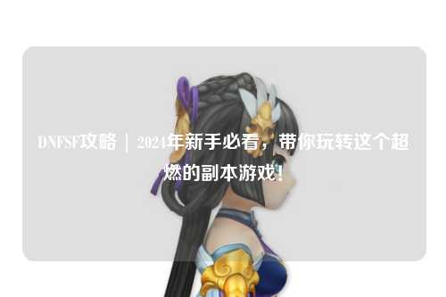 DNFSF攻略 | 2024年新手必看，帶你玩轉這個超燃的副本游戲！
