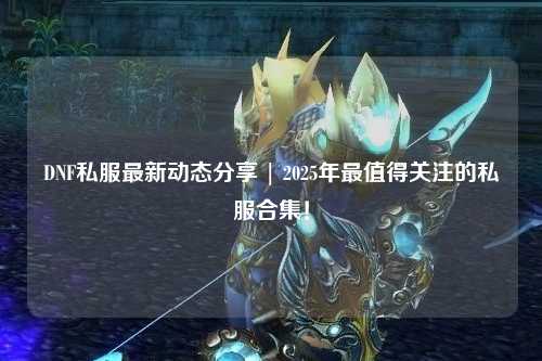 DNF私服最新動態分享 | 2025年最值得關注的私服合集！